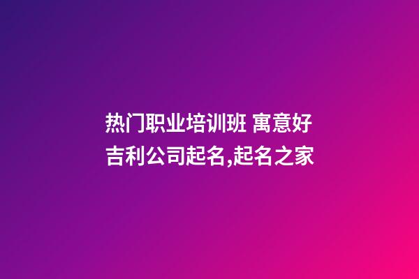 热门职业培训班 寓意好吉利公司起名,起名之家-第1张-公司起名-玄机派